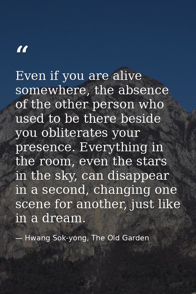 Even if you are alive somewhere, the absence of the other person who used to be there beside you obliterates your presen — Hwang Sok-yong, The Old Garden