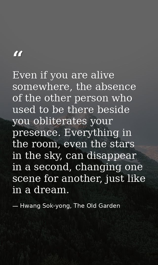 Even if you are alive somewhere, the absence of the other person who used to be there beside you obliterates your presen — Hwang Sok-yong, The Old Garden