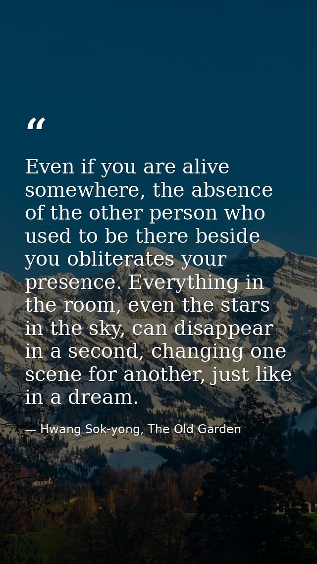 Even if you are alive somewhere, the absence of the other person who used to be there beside you obliterates your presen — Hwang Sok-yong, The Old Garden