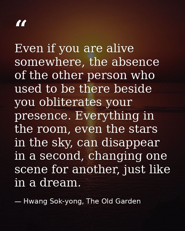 Even if you are alive somewhere, the absence of the other person who used to be there beside you obliterates your presen — Hwang Sok-yong, The Old Garden