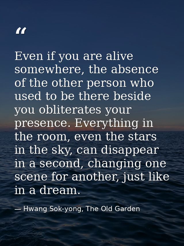 Even if you are alive somewhere, the absence of the other person who used to be there beside you obliterates your presen — Hwang Sok-yong, The Old Garden