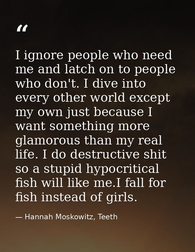 I ignore people who need me and latch on to people who don't. I dive into every other world except my own just because I — Hannah Moskowitz, Teeth