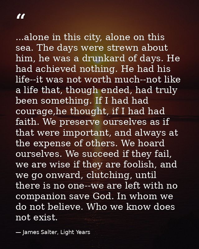 ...alone in this city, alone on this sea. The days were strewn about him, he was a drunkard of days. He had achieved not — James Salter, Light Years