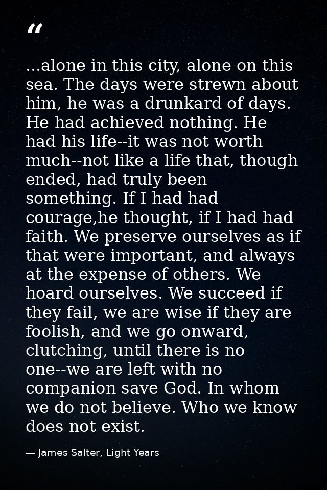 ...alone in this city, alone on this sea. The days were strewn about him, he was a drunkard of days. He had achieved not — James Salter, Light Years