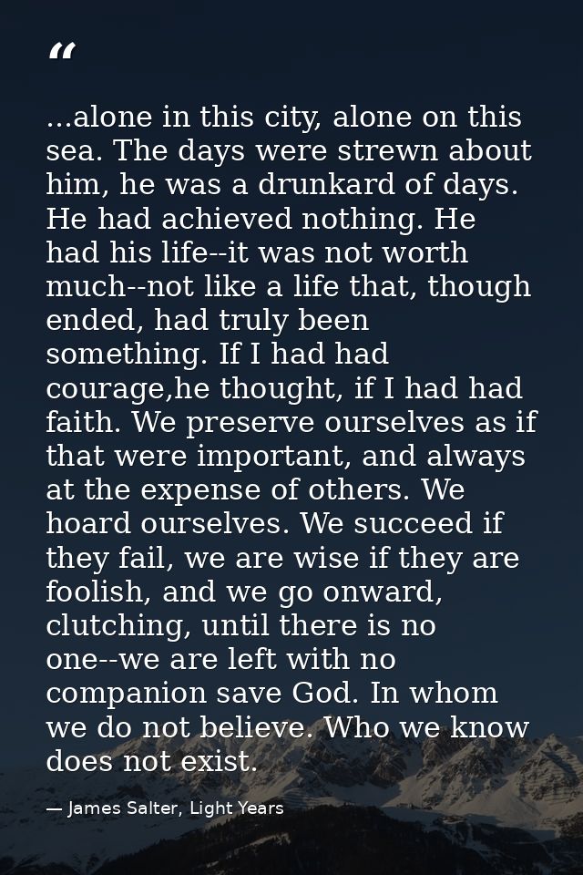 ...alone in this city, alone on this sea. The days were strewn about him, he was a drunkard of days. He had achieved not — James Salter, Light Years