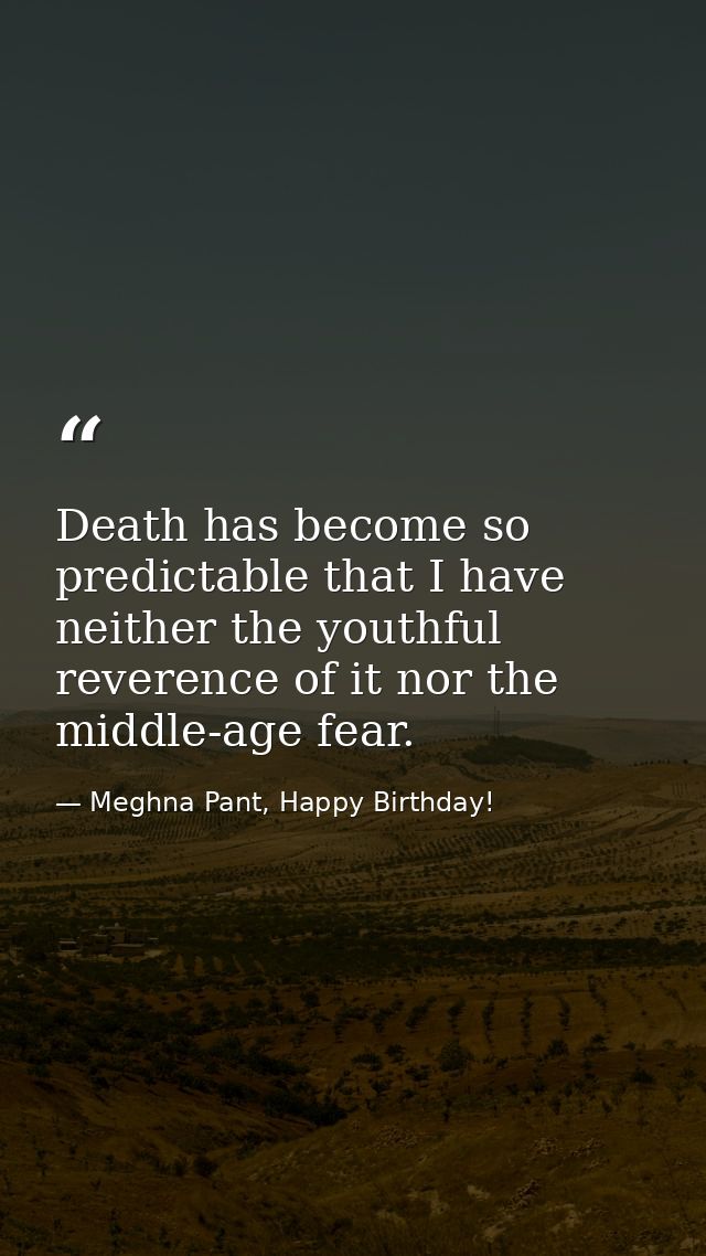 Death has become so predictable that I have neither the youthful reverence of it nor the middle-age fear. — Meghna Pant, Happy Birthday!