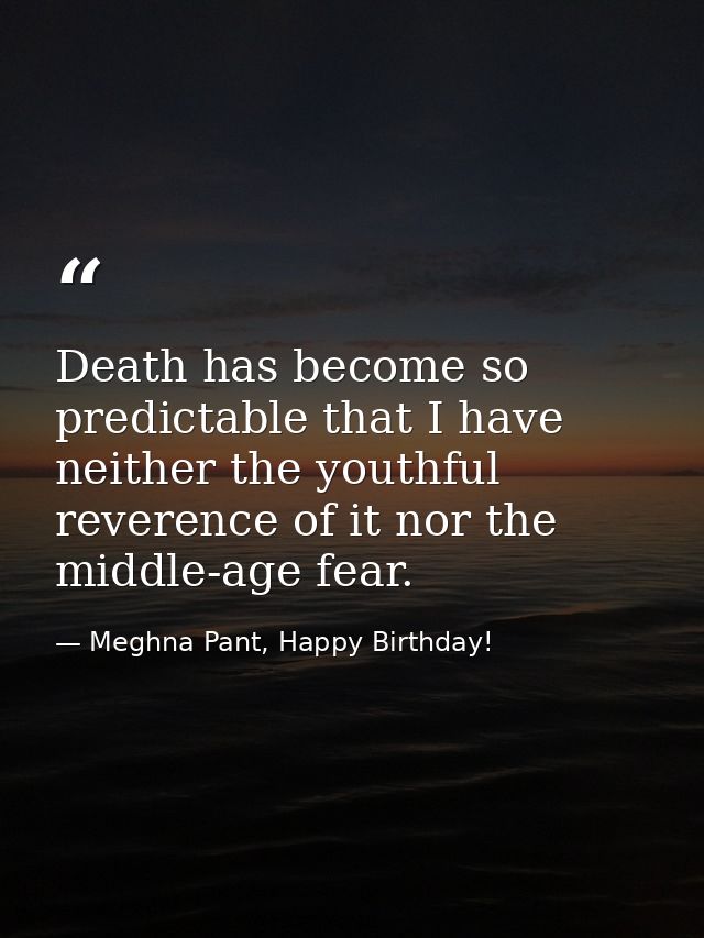 Death has become so predictable that I have neither the youthful reverence of it nor the middle-age fear. — Meghna Pant, Happy Birthday!