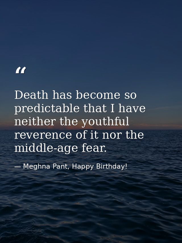 Death has become so predictable that I have neither the youthful reverence of it nor the middle-age fear. — Meghna Pant, Happy Birthday!