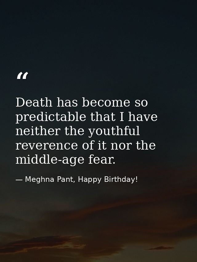 Death has become so predictable that I have neither the youthful reverence of it nor the middle-age fear. — Meghna Pant, Happy Birthday!
