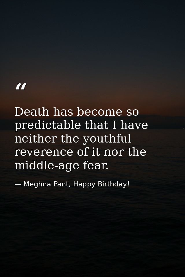 Death has become so predictable that I have neither the youthful reverence of it nor the middle-age fear. — Meghna Pant, Happy Birthday!