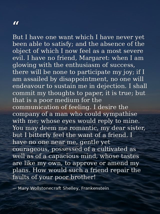 But I have one want which I have never yet been able to satisfy; and the absence of the object of which I now feel as a  — Mary Wollstonecraft Shelley, Frankenstein