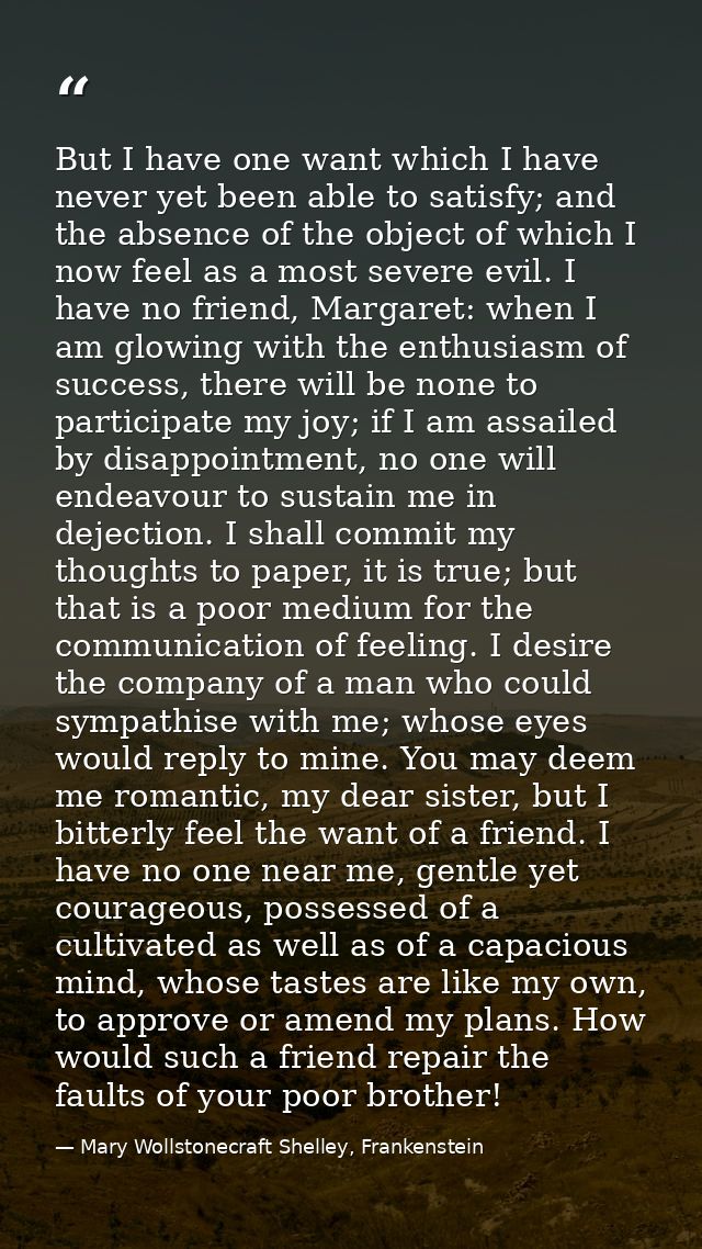 But I have one want which I have never yet been able to satisfy; and the absence of the object of which I now feel as a  — Mary Wollstonecraft Shelley, Frankenstein