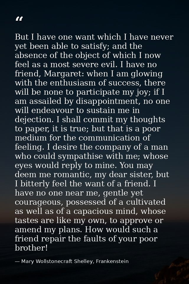 But I have one want which I have never yet been able to satisfy; and the absence of the object of which I now feel as a  — Mary Wollstonecraft Shelley, Frankenstein