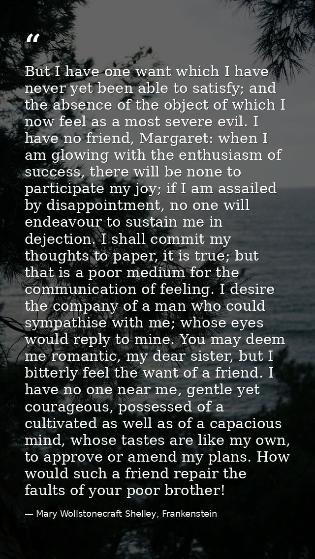 But I have one want which I have never yet been able to satisfy; and the absence of the object of which I now feel as a  — Mary Wollstonecraft Shelley, Frankenstein