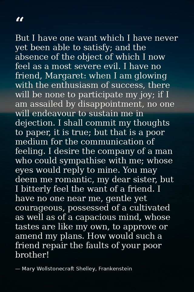 But I have one want which I have never yet been able to satisfy; and the absence of the object of which I now feel as a  — Mary Wollstonecraft Shelley, Frankenstein