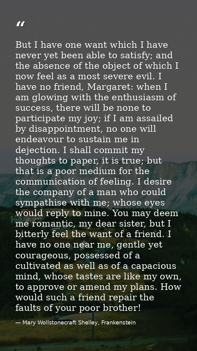 But I have one want which I have never yet been able to satisfy; and the absence of the object of which I now feel as a  — Mary Wollstonecraft Shelley, Frankenstein