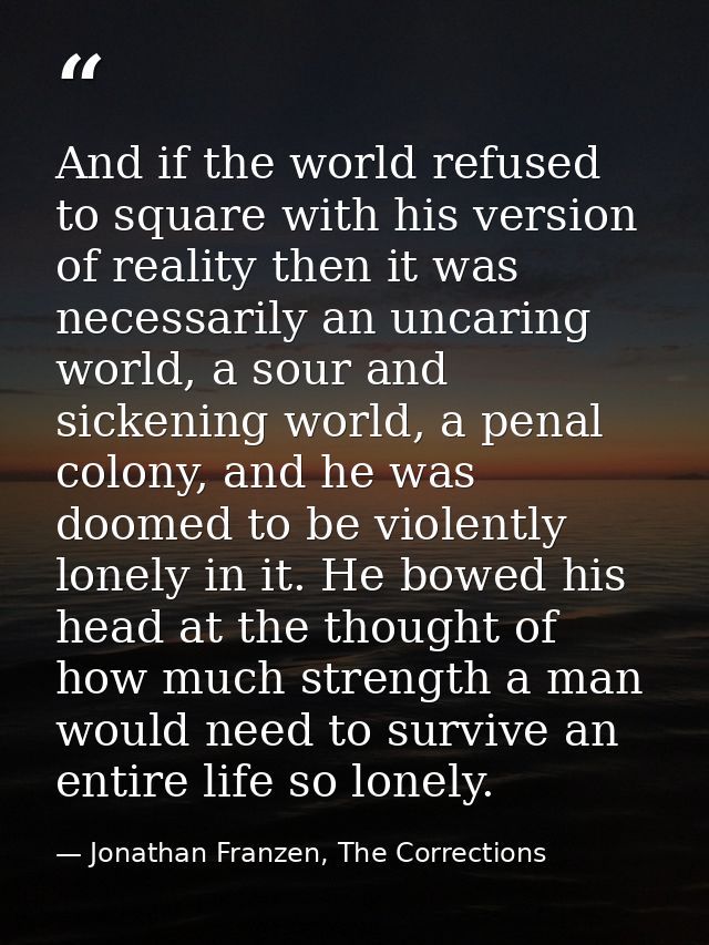 And if the world refused to square with his version of reality then it was necessarily an uncaring world, a sour and sic — Jonathan Franzen, The Corrections