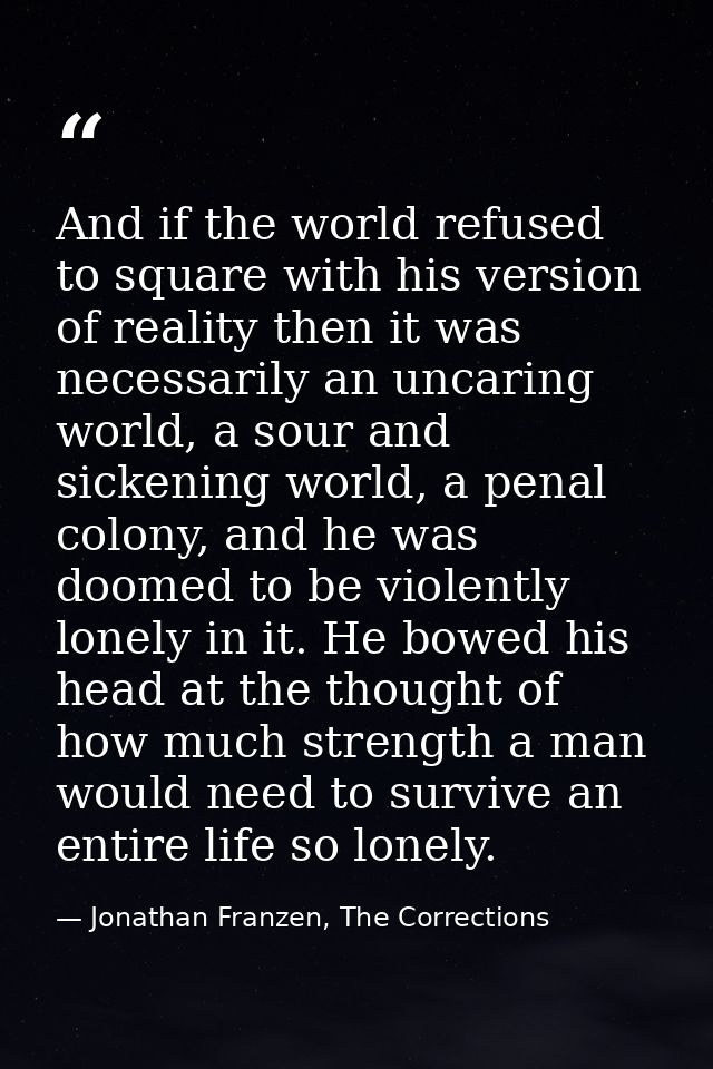 And if the world refused to square with his version of reality then it was necessarily an uncaring world, a sour and sic — Jonathan Franzen, The Corrections
