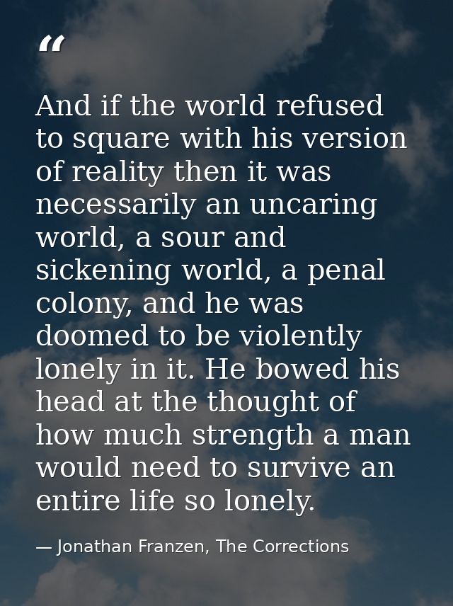 And if the world refused to square with his version of reality then it was necessarily an uncaring world, a sour and sic — Jonathan Franzen, The Corrections