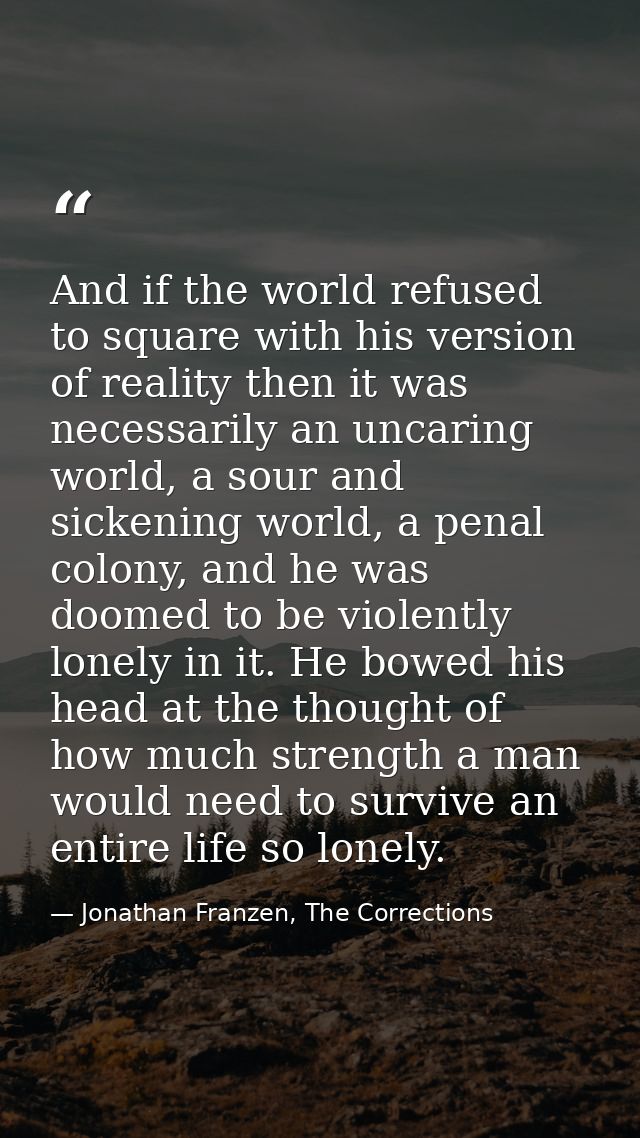 And if the world refused to square with his version of reality then it was necessarily an uncaring world, a sour and sic — Jonathan Franzen, The Corrections