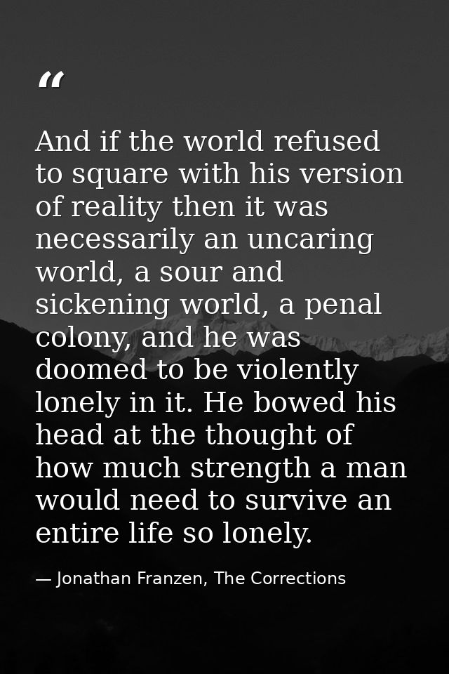 And if the world refused to square with his version of reality then it was necessarily an uncaring world, a sour and sic — Jonathan Franzen, The Corrections