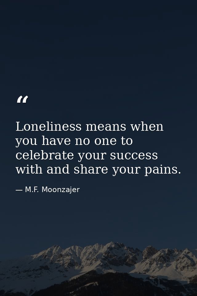 Loneliness means when you have no one to celebrate your success with and share your pains. — M.F. Moonzajer