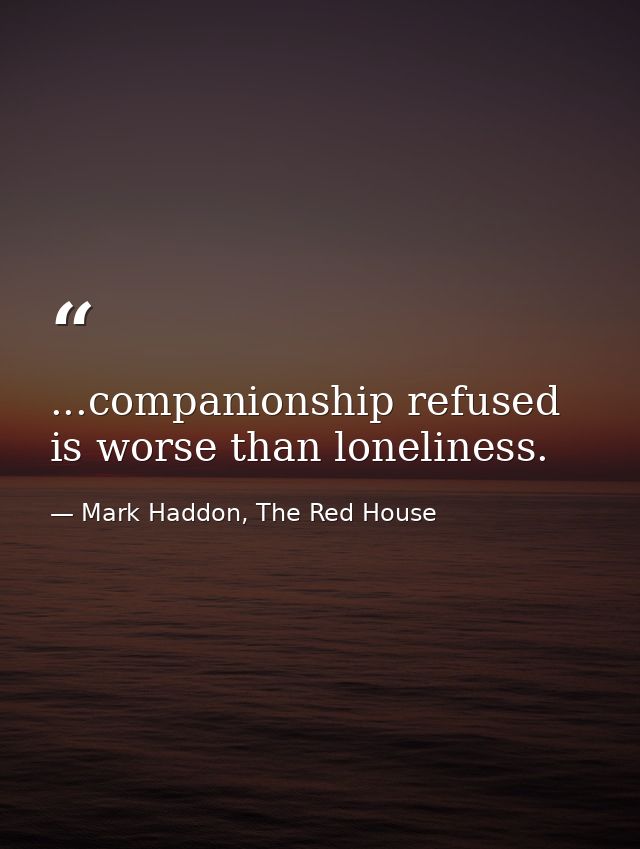 ...companionship refused is worse than loneliness. — Mark Haddon, The Red House