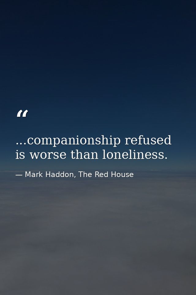 ...companionship refused is worse than loneliness. — Mark Haddon, The Red House