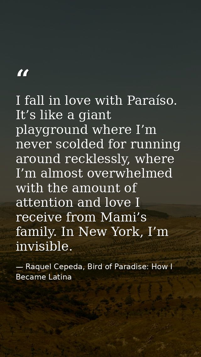 I fall in love with Paraíso. It’s like a giant playground where I’m never scolded for running around recklessly, where I — Raquel Cepeda, Bird of Paradise: How I Became Latina