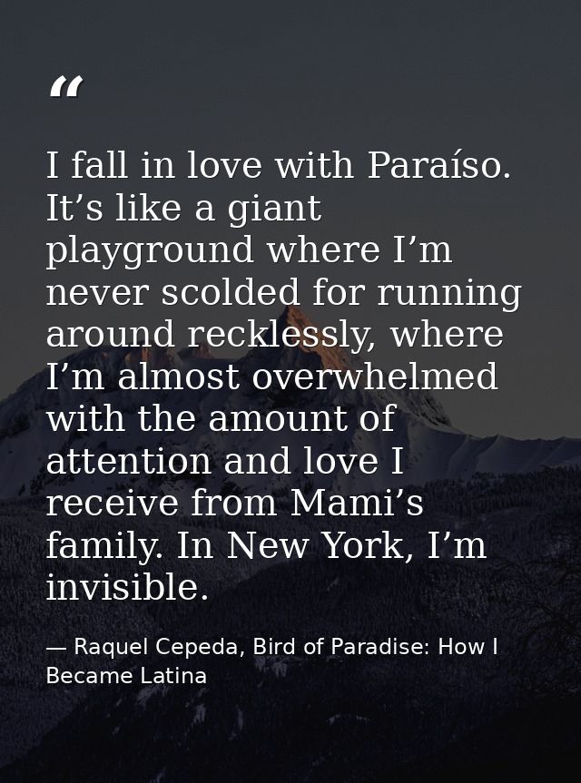 I fall in love with Paraíso. It’s like a giant playground where I’m never scolded for running around recklessly, where I — Raquel Cepeda, Bird of Paradise: How I Became Latina