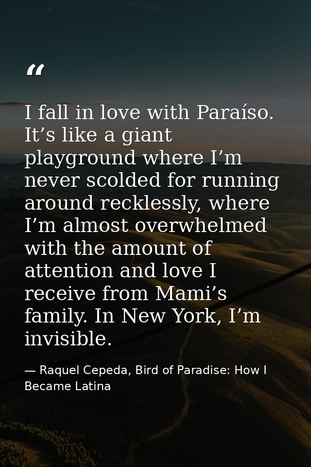 I fall in love with Paraíso. It’s like a giant playground where I’m never scolded for running around recklessly, where I — Raquel Cepeda, Bird of Paradise: How I Became Latina