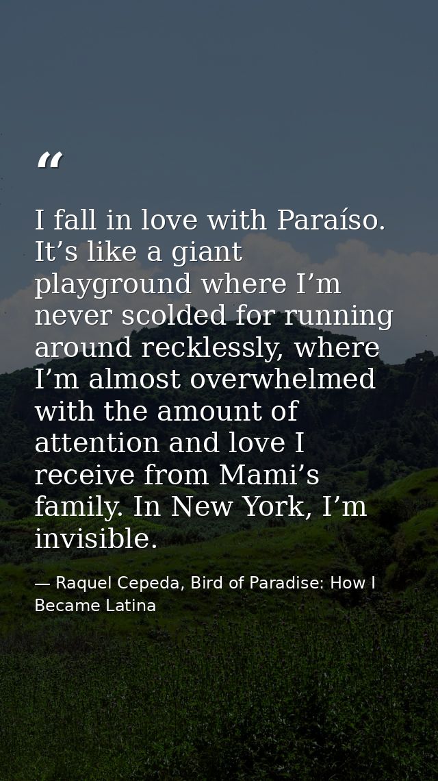 I fall in love with Paraíso. It’s like a giant playground where I’m never scolded for running around recklessly, where I — Raquel Cepeda, Bird of Paradise: How I Became Latina