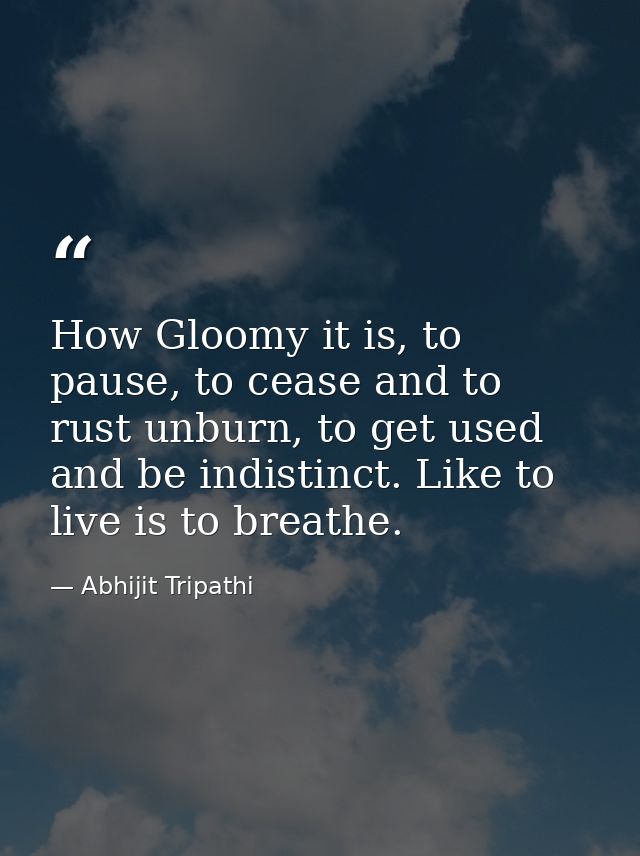 How Gloomy it is, to pause, to cease and to rust unburn, to get used and be indistinct. Like to live is to breathe. — Abhijit Tripathi