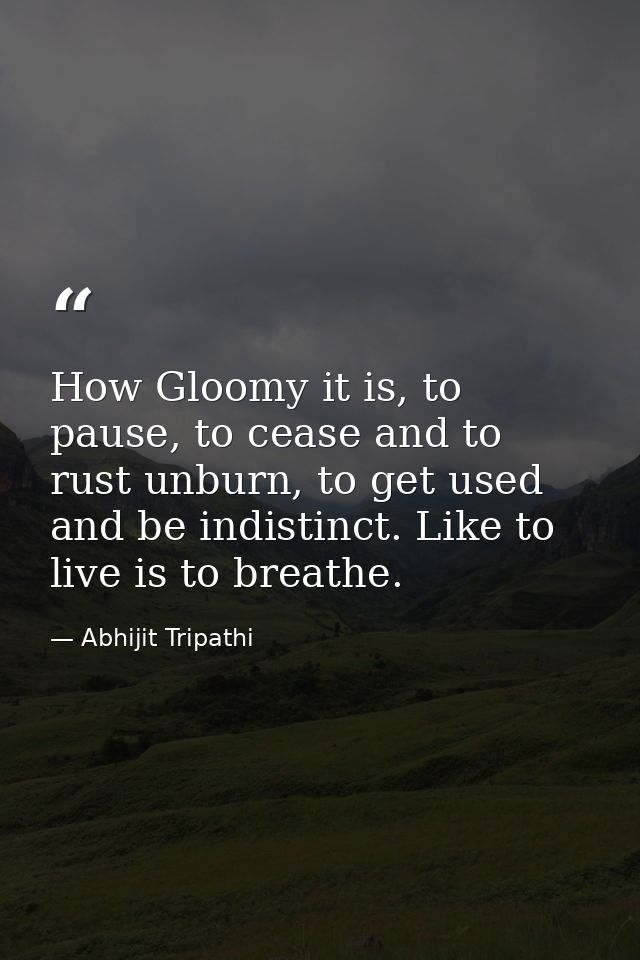 How Gloomy it is, to pause, to cease and to rust unburn, to get used and be indistinct. Like to live is to breathe. — Abhijit Tripathi