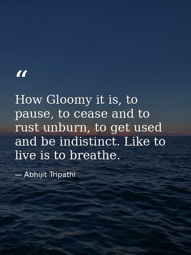 How Gloomy it is, to pause, to cease and to rust unburn, to get used and be indistinct. Like to live is to breathe. — Abhijit Tripathi
