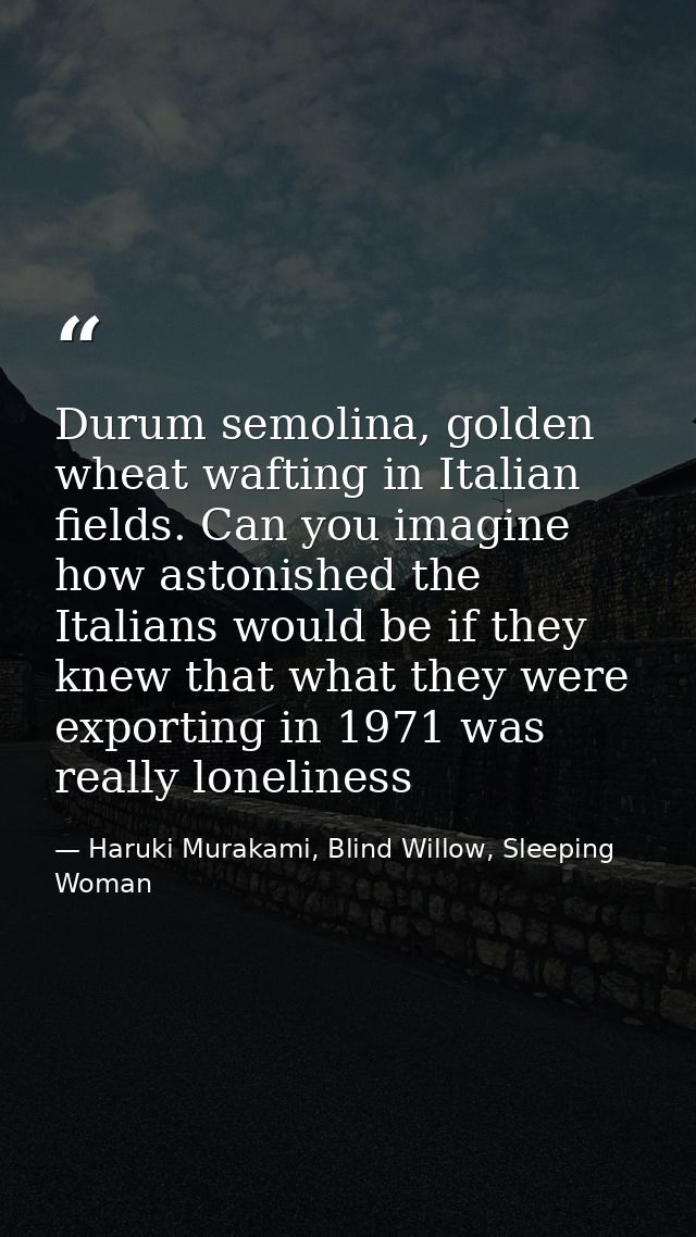 Durum semolina, golden wheat wafting in Italian fields. Can you imagine how astonished the Italians would be if they kne — Haruki Murakami, Blind Willow, Sleeping Woman