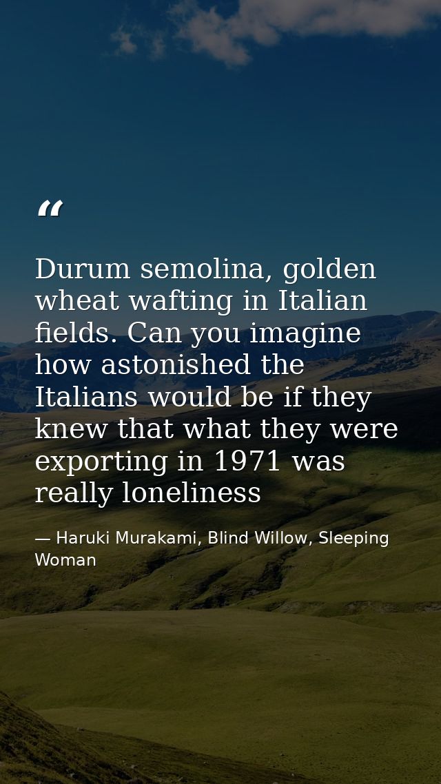 Durum semolina, golden wheat wafting in Italian fields. Can you imagine how astonished the Italians would be if they kne — Haruki Murakami, Blind Willow, Sleeping Woman