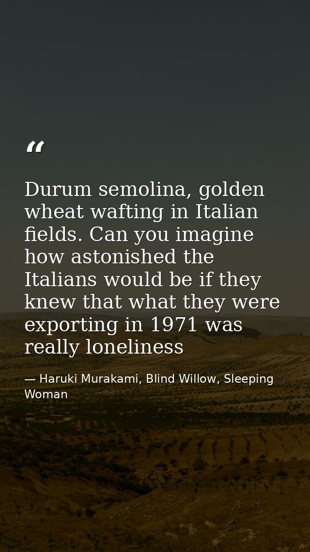 Durum semolina, golden wheat wafting in Italian fields. Can you imagine how astonished the Italians would be if they kne — Haruki Murakami, Blind Willow, Sleeping Woman
