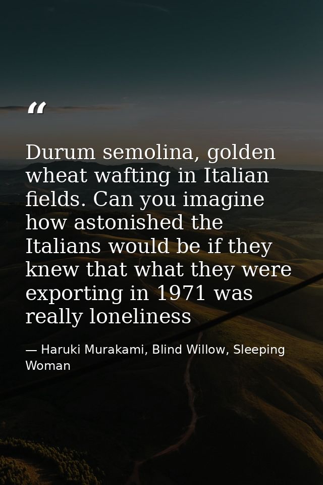 Durum semolina, golden wheat wafting in Italian fields. Can you imagine how astonished the Italians would be if they kne — Haruki Murakami, Blind Willow, Sleeping Woman
