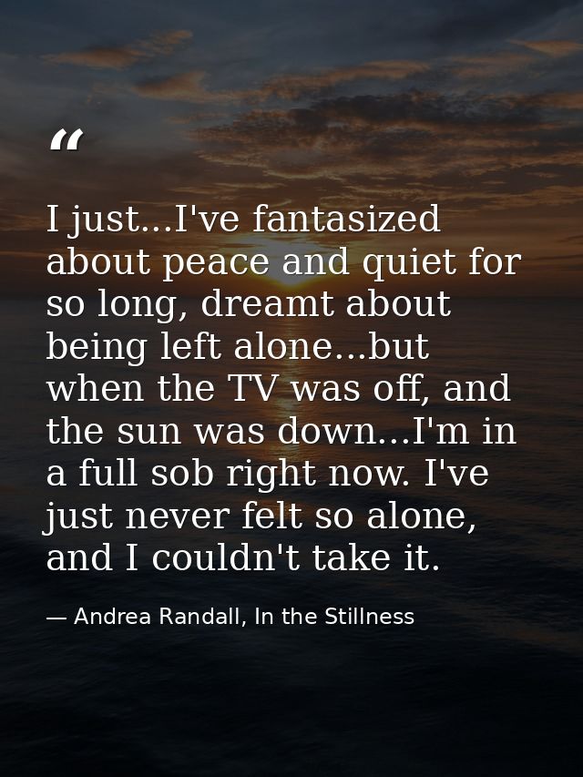 I just...I've fantasized about peace and quiet for so long, dreamt about being left alone...but when the TV was off, and — Andrea Randall, In the Stillness