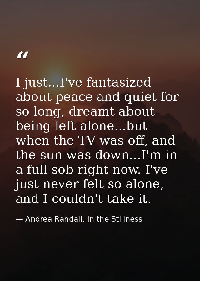 I just...I've fantasized about peace and quiet for so long, dreamt about being left alone...but when the TV was off, and — Andrea Randall, In the Stillness