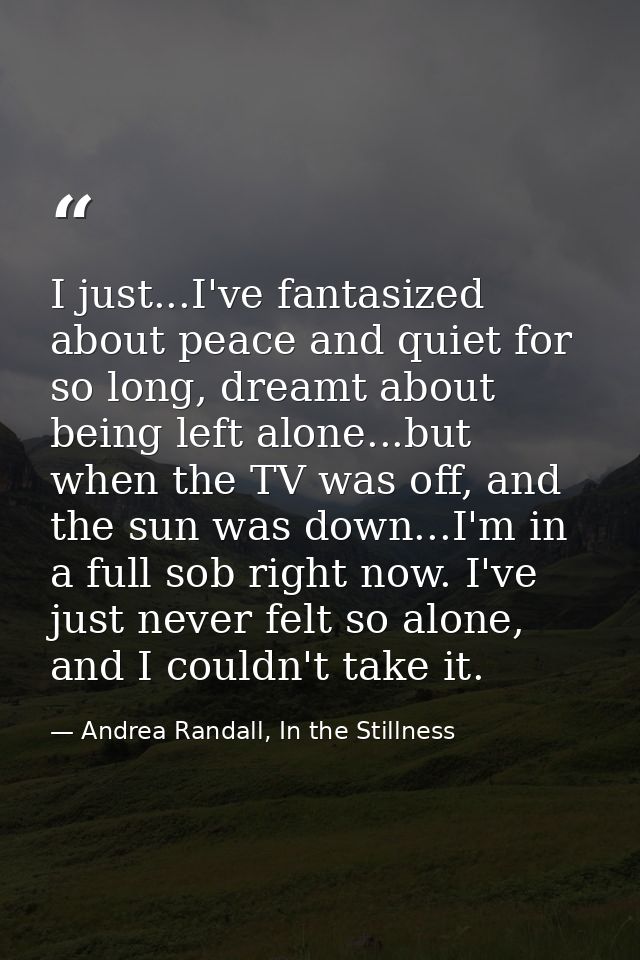I just...I've fantasized about peace and quiet for so long, dreamt about being left alone...but when the TV was off, and — Andrea Randall, In the Stillness