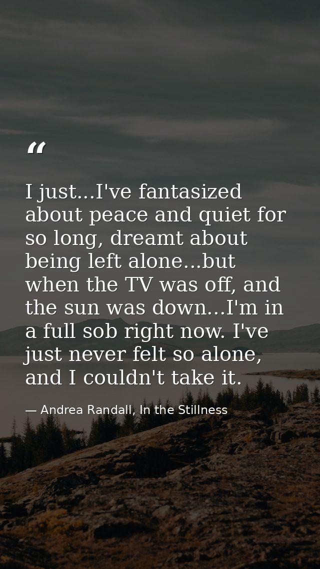 I just...I've fantasized about peace and quiet for so long, dreamt about being left alone...but when the TV was off, and — Andrea Randall, In the Stillness