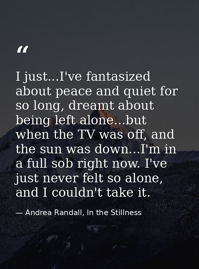 I just...I've fantasized about peace and quiet for so long, dreamt about being left alone...but when the TV was off, and — Andrea Randall, In the Stillness