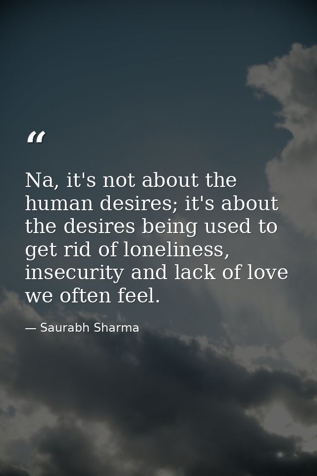 Na, it's not about the human desires; it's about the desires being used to get rid of loneliness, insecurity and lack of — Saurabh Sharma