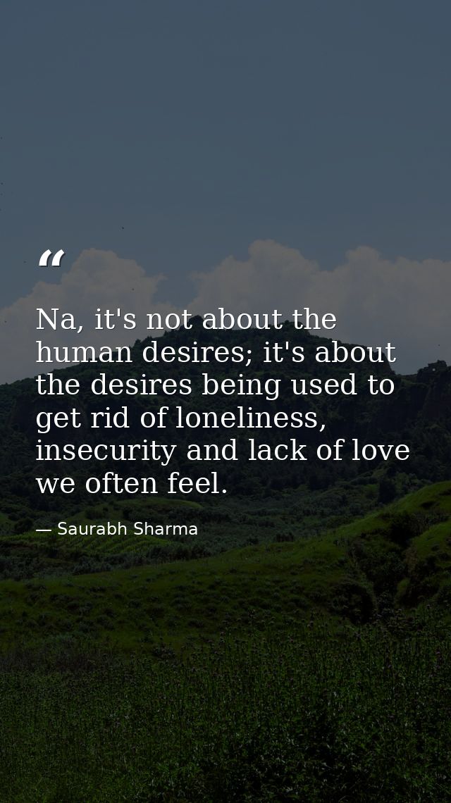 Na, it's not about the human desires; it's about the desires being used to get rid of loneliness, insecurity and lack of — Saurabh Sharma