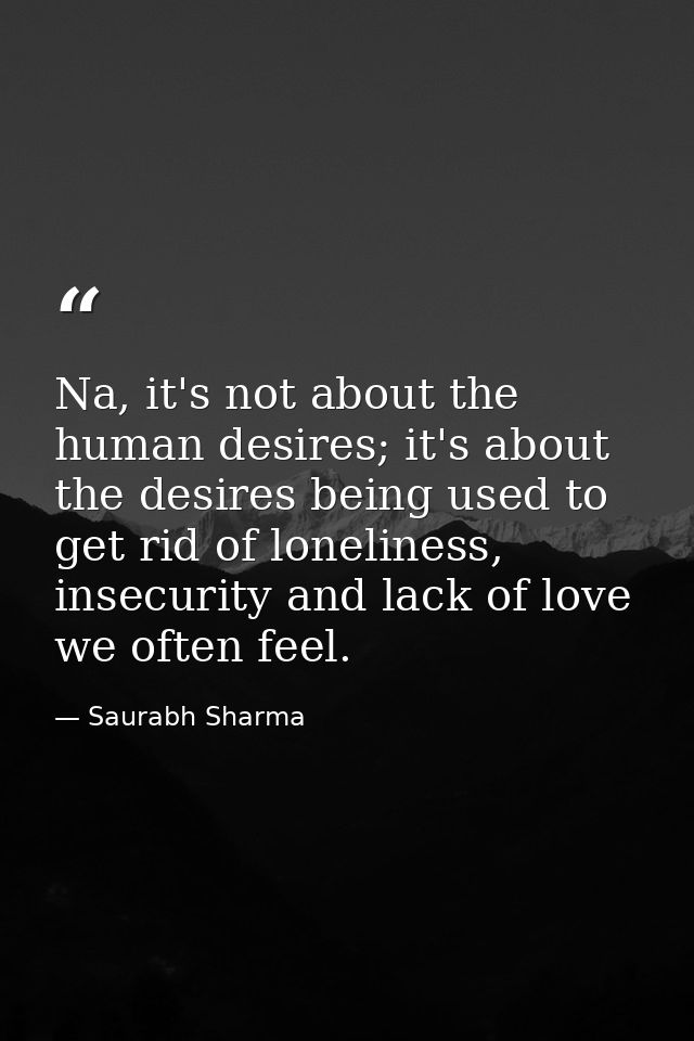 Na, it's not about the human desires; it's about the desires being used to get rid of loneliness, insecurity and lack of — Saurabh Sharma