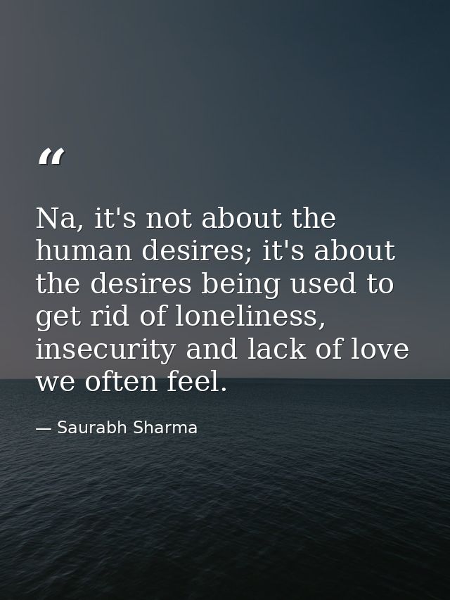 Na, it's not about the human desires; it's about the desires being used to get rid of loneliness, insecurity and lack of — Saurabh Sharma