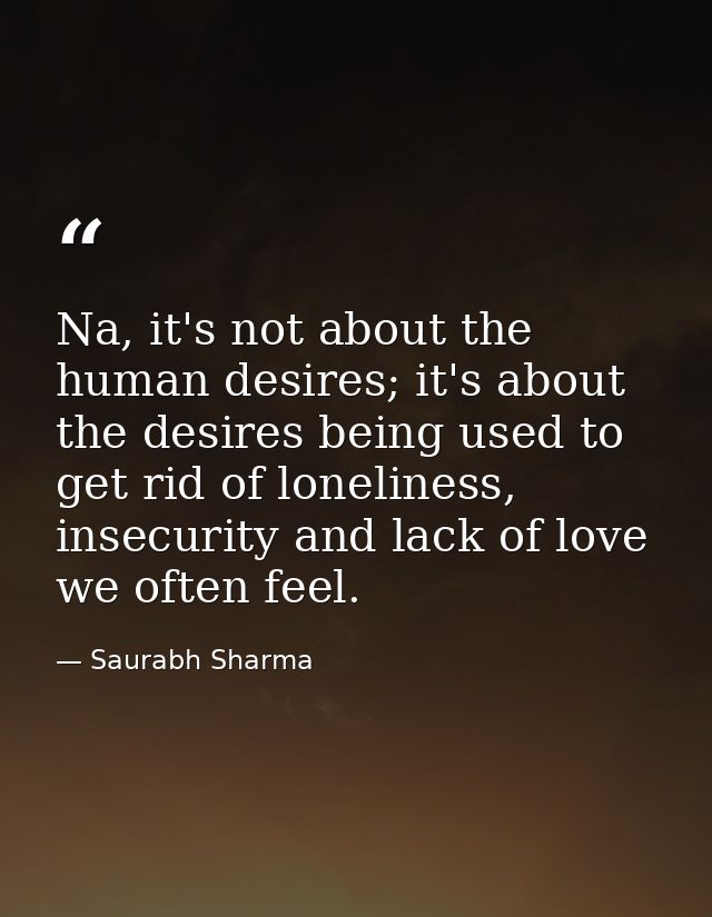 Na, it's not about the human desires; it's about the desires being used to get rid of loneliness, insecurity and lack of — Saurabh Sharma