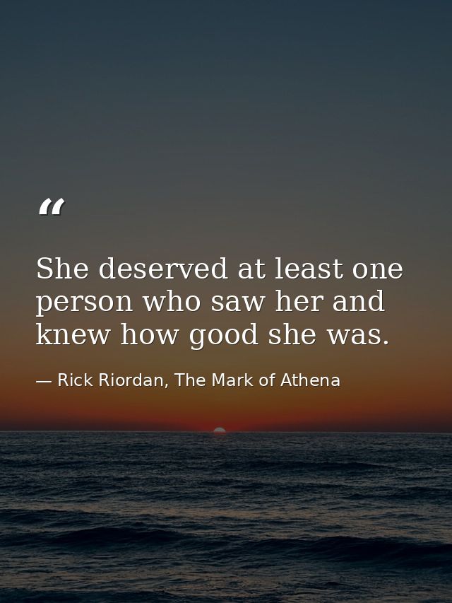 She deserved at least one person who saw her and knew how good she was. — Rick Riordan, The Mark of Athena